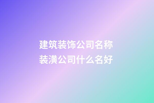 建筑装饰公司名称 装潢公司什么名好-第1张-公司起名-玄机派